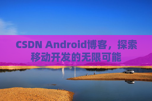 CSDN Android博客，探索移动开发的无限可能
